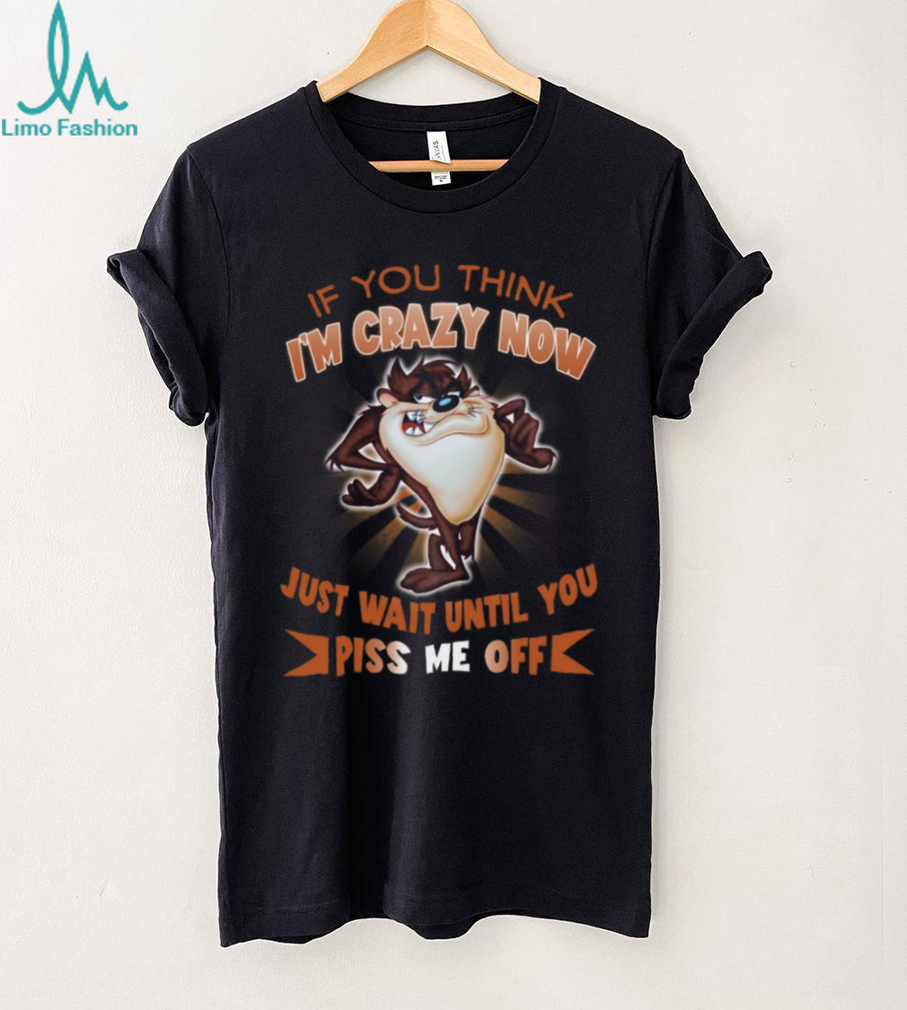 Taz Tasmanian Devil If You Think I’m Crazy Now T Shirt Taz Tasmanian Devil If You Think I’m Crazy Now T Shirt