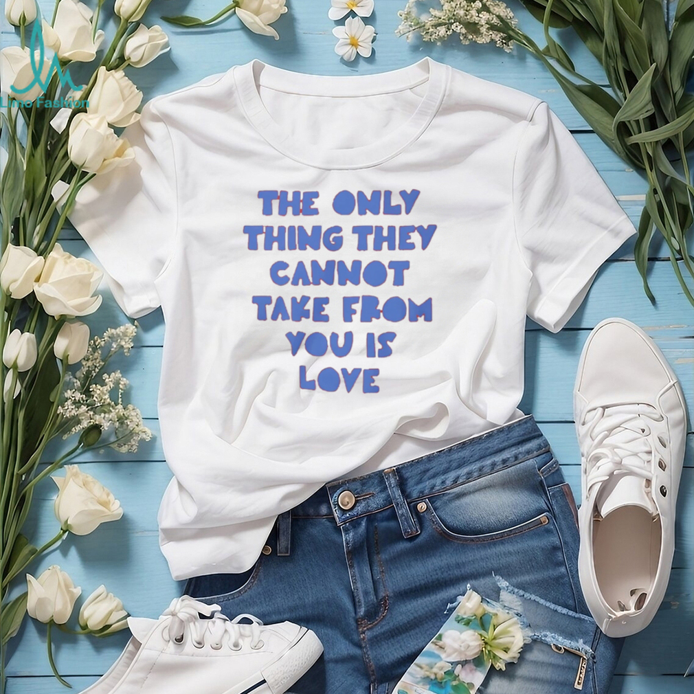 The Only Thing They Cannot Take From You Is Love T Shirt The Only Thing They Cannot Take From You Is Love T Shirt