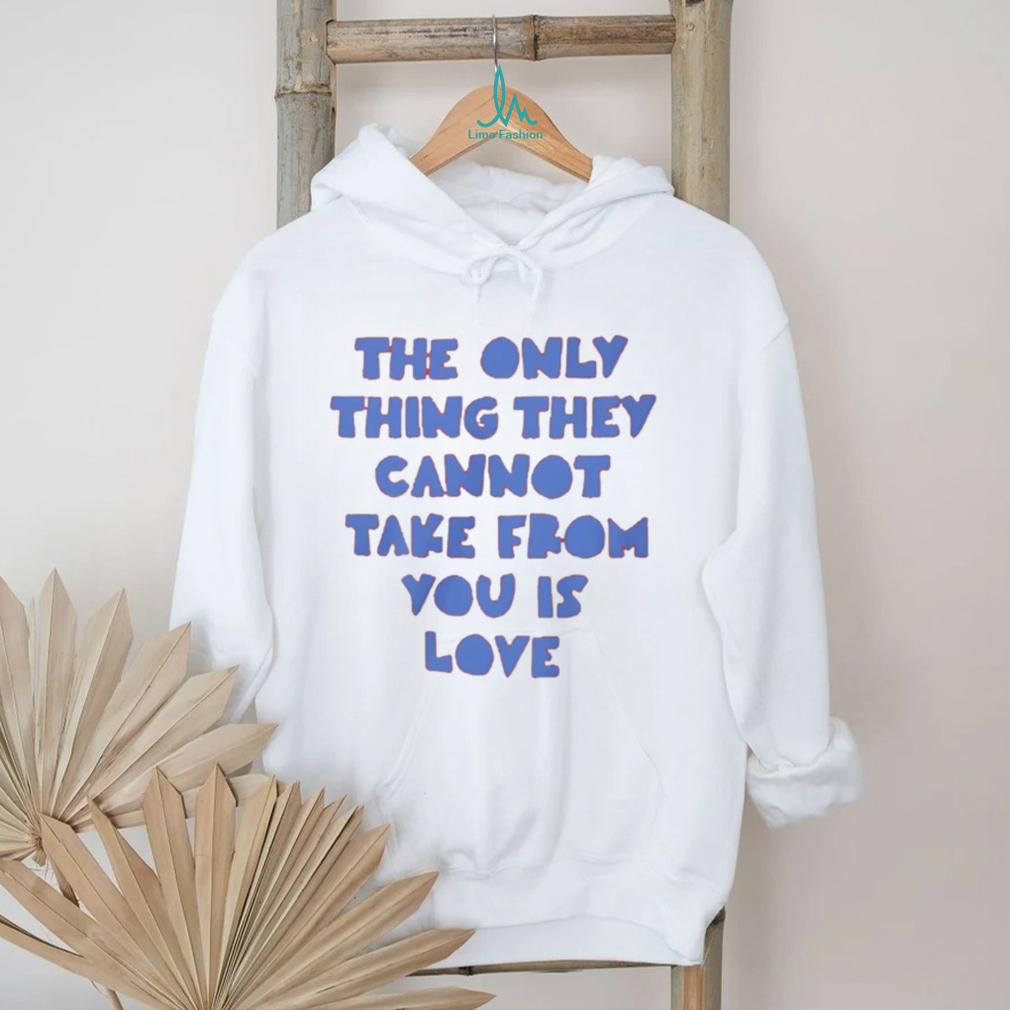 The Only Thing They Cannot Take From You Is Love T Shirt The Only Thing They Cannot Take From You Is Love T Shirt