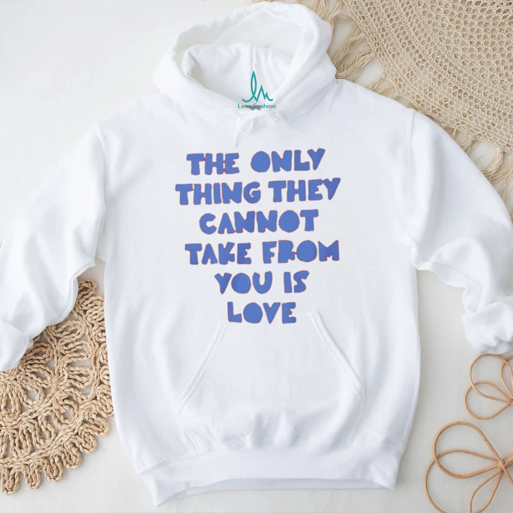 The Only Thing They Cannot Take From You Is Love T Shirt The Only Thing They Cannot Take From You Is Love T Shirt