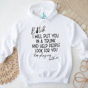 Bitch I will put you in a trunk and help people look for you shirt