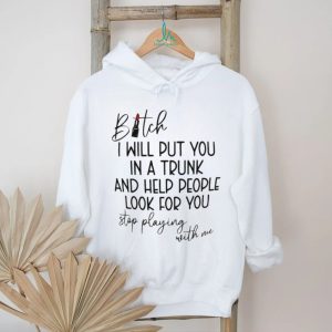 Bitch I will put you in a trunk and help people look for you shirt