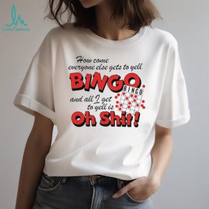 How come everyone gets to yell bingo and all I get to yellis oh shit shirt