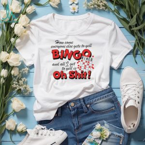 How come everyone gets to yell bingo and all I get to yellis oh shit shirt
