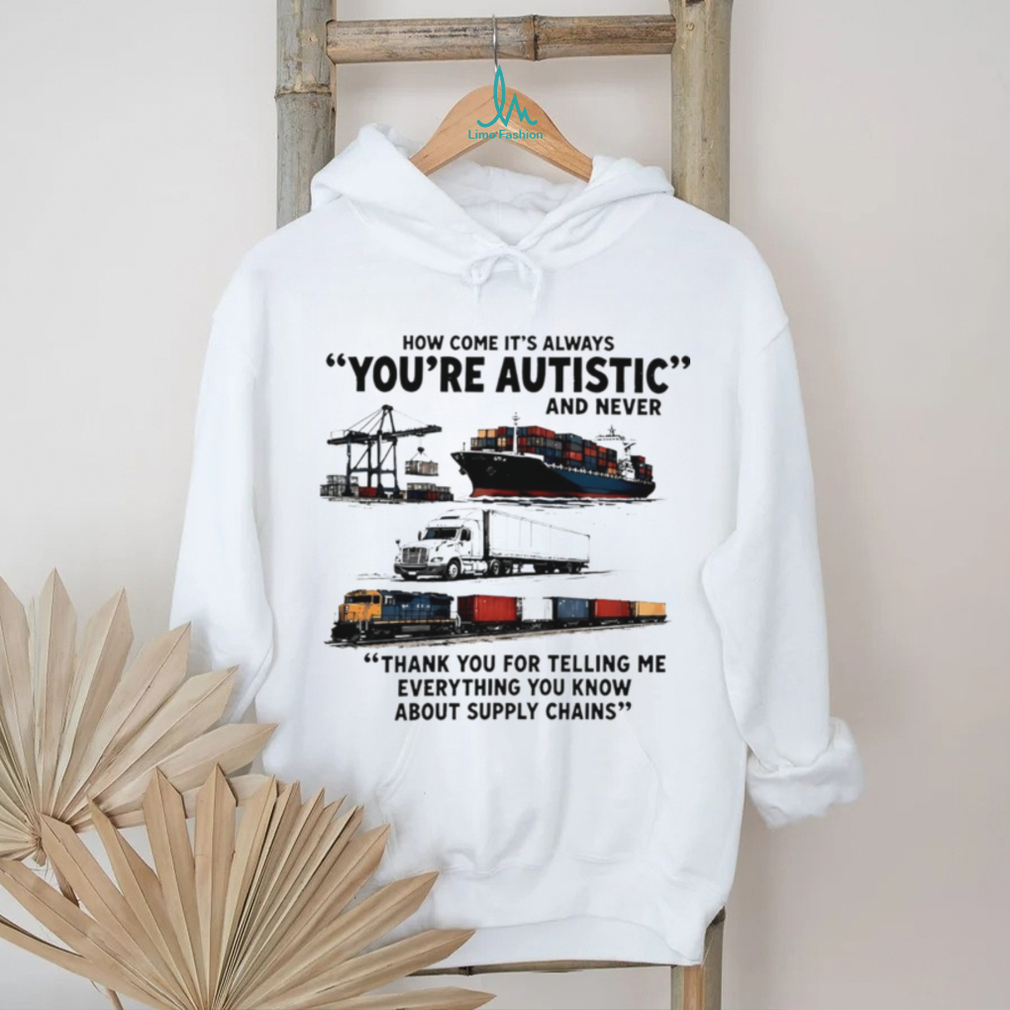 How come it’s always you’re autistic and never shirt How come it’s always you’re autistic and never shirt