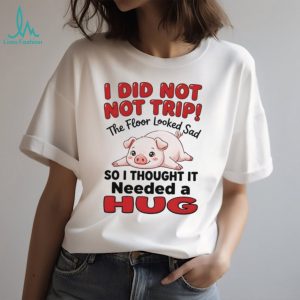 I did not not trip the floor looked sad so I thought it needed a hug shirt