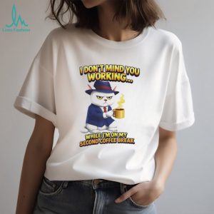 I don’t mind you working while I’m on my second coffee break shirt
