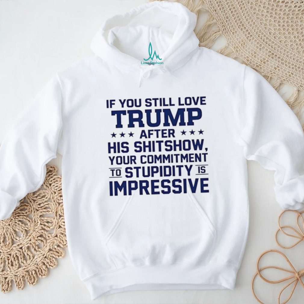 If you still love Trump after his shitshow your commitment shirt If you still love Trump after his shitshow your commitment shirt