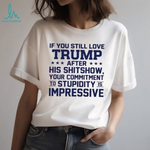 If you still love Trump after his shitshow your commitment shirt