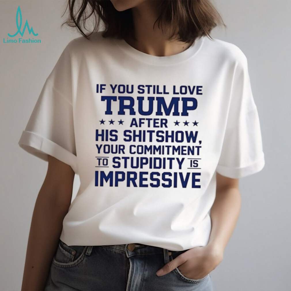 If you still love Trump after his shitshow your commitment shirt If you still love Trump after his shitshow your commitment shirt
