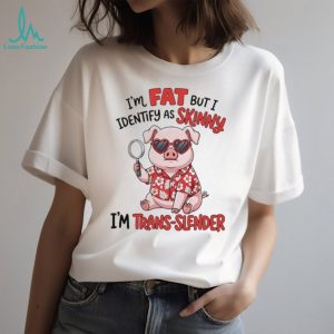 I’m fat but I identify as skinny I’m trans slender Pig cartoon shirt