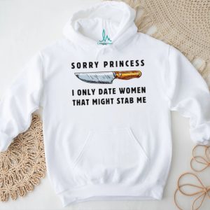 Kinfe sorry princess I only date women that might stab me shirt