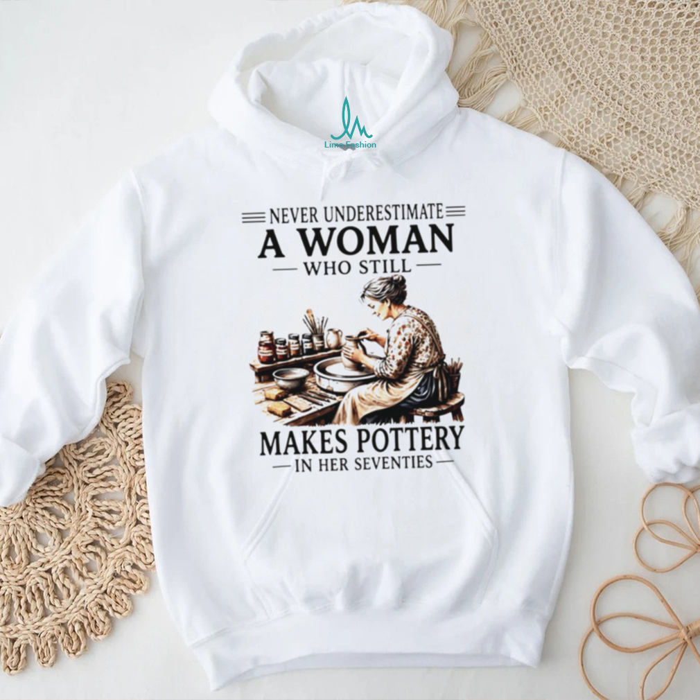 Never underestimate a woman who still makes pottery in her seventies shirt Never underestimate a woman who still makes pottery in her seventies shirt