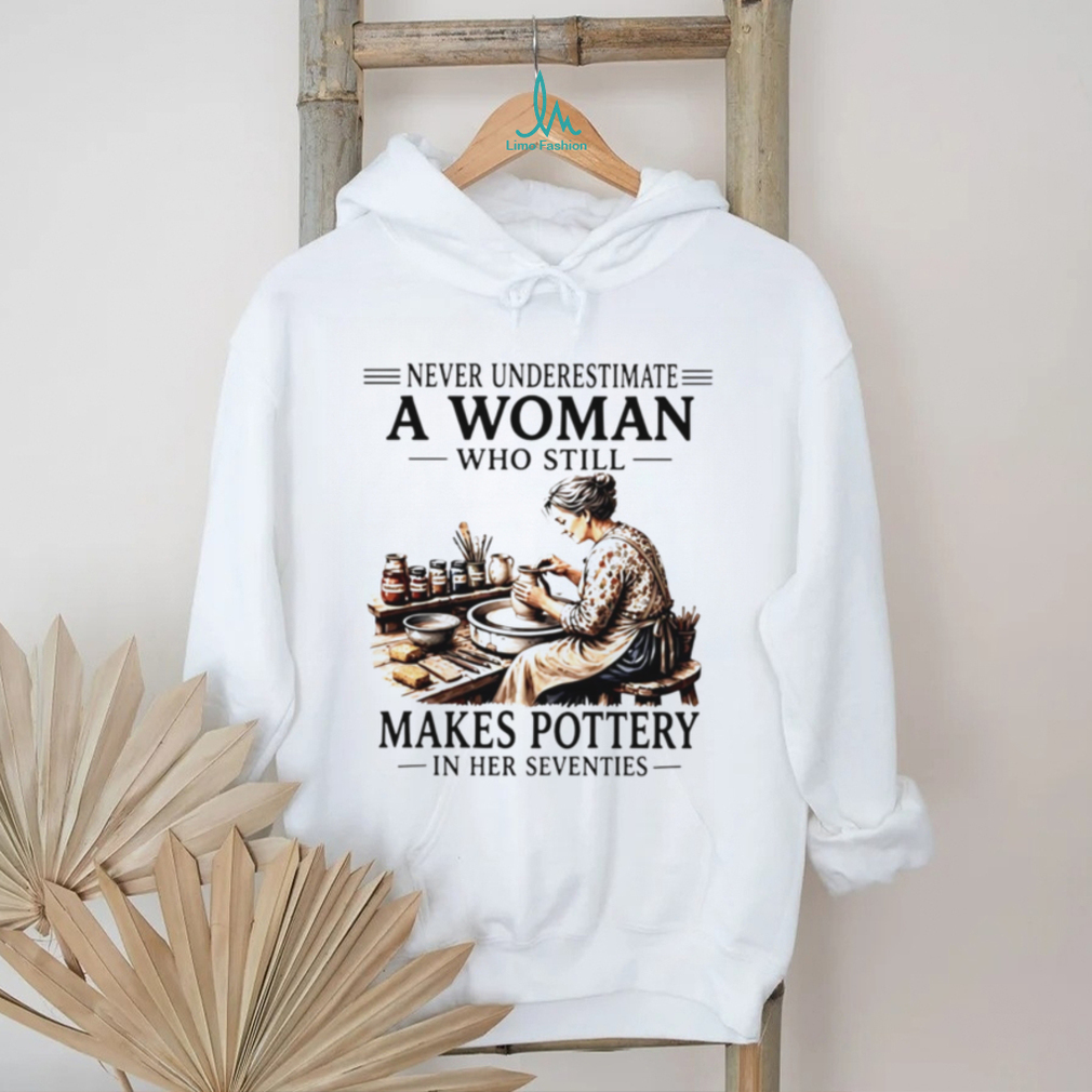 Never underestimate a woman who still makes pottery in her seventies shirt Never underestimate a woman who still makes pottery in her seventies shirt
