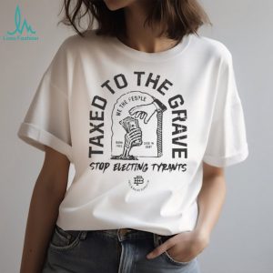 Taxed to the grave stop electing tyrants graphic shirt