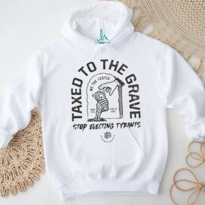 Taxed to the grave stop electing tyrants graphic shirt