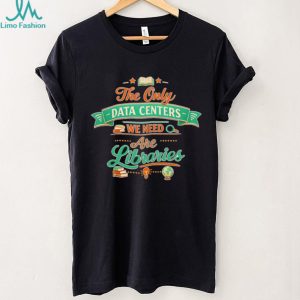The only data centers we need are libraries graphic shirt The only data centers we need are libraries graphic shirt
