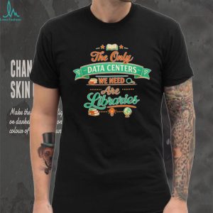 The only data centers we need are libraries graphic shirt