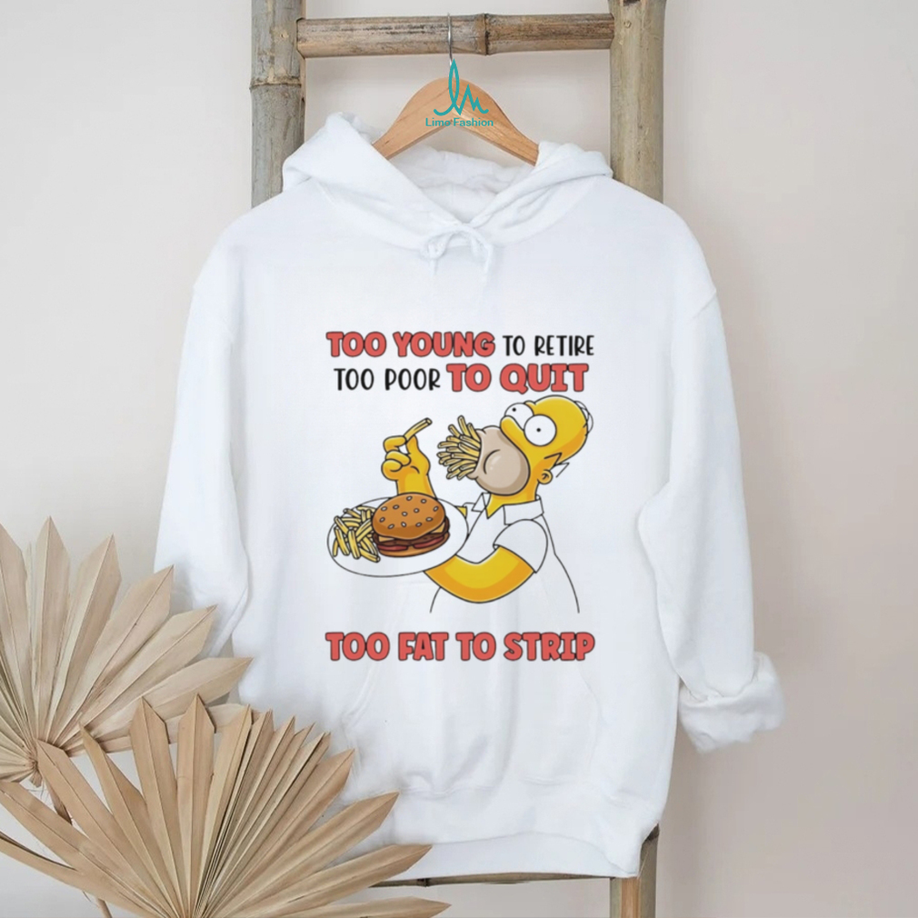 Too young to retire too poor to quit too fat to strip Simpson eating hamburger shirt Too young to retire too poor to quit too fat to strip Simpson eating hamburger shirt