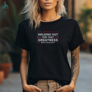 Funny Holding Out For That Greatness Anti Trump Sayings T Shirt Recovered