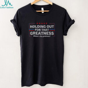 Funny Holding Out For That Greatness Anti Trump Sayings T Shirt Recovered