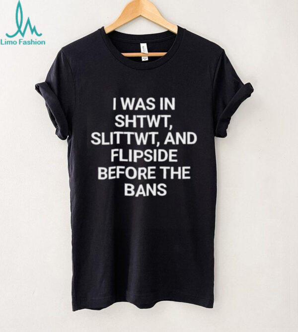 I was in shtwt slittwt and flipside before the bans shirt