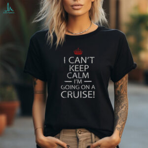 Nice I Can’t Keep Calm I’m Going On A Cruise T Shirt