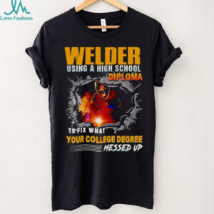 Welder using a high school diploma to fix what your college degree messed up shirt