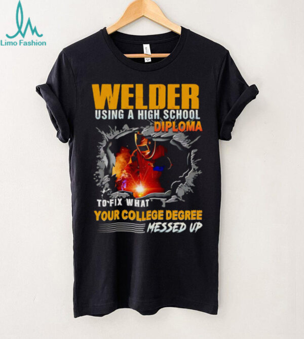 Welder using a high school diploma to fix what your college degree messed up shirt