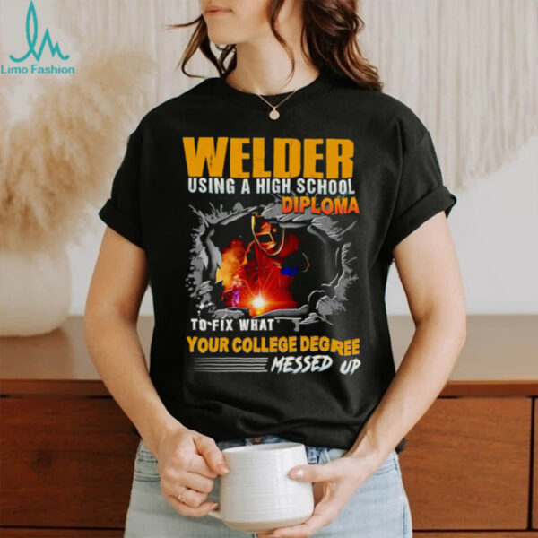 Welder using a high school diploma to fix what your college degree messed up shirt