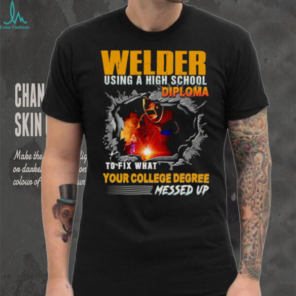 Welder using a high school diploma to fix what your college degree messed up shirt