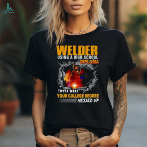 Welder using a high school diploma to fix what your college degree messed up shirt