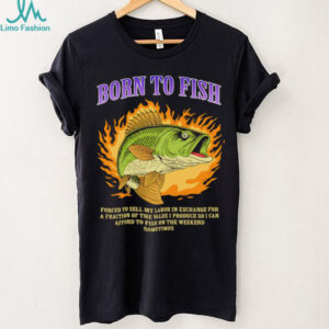 Born to fish forced to sell my labor in exchange for a fraction of the value I produce so I can afford to fish on the weekend sometimes shirt