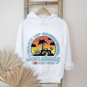 Wake up sunshine somebody loves you shirt
