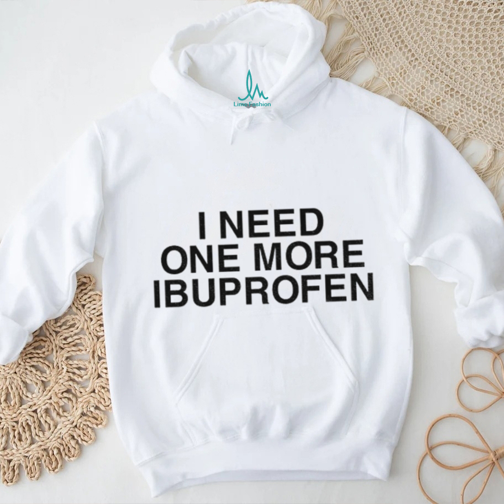 I need one more ibuprofen shirt I need one more ibuprofen shirt