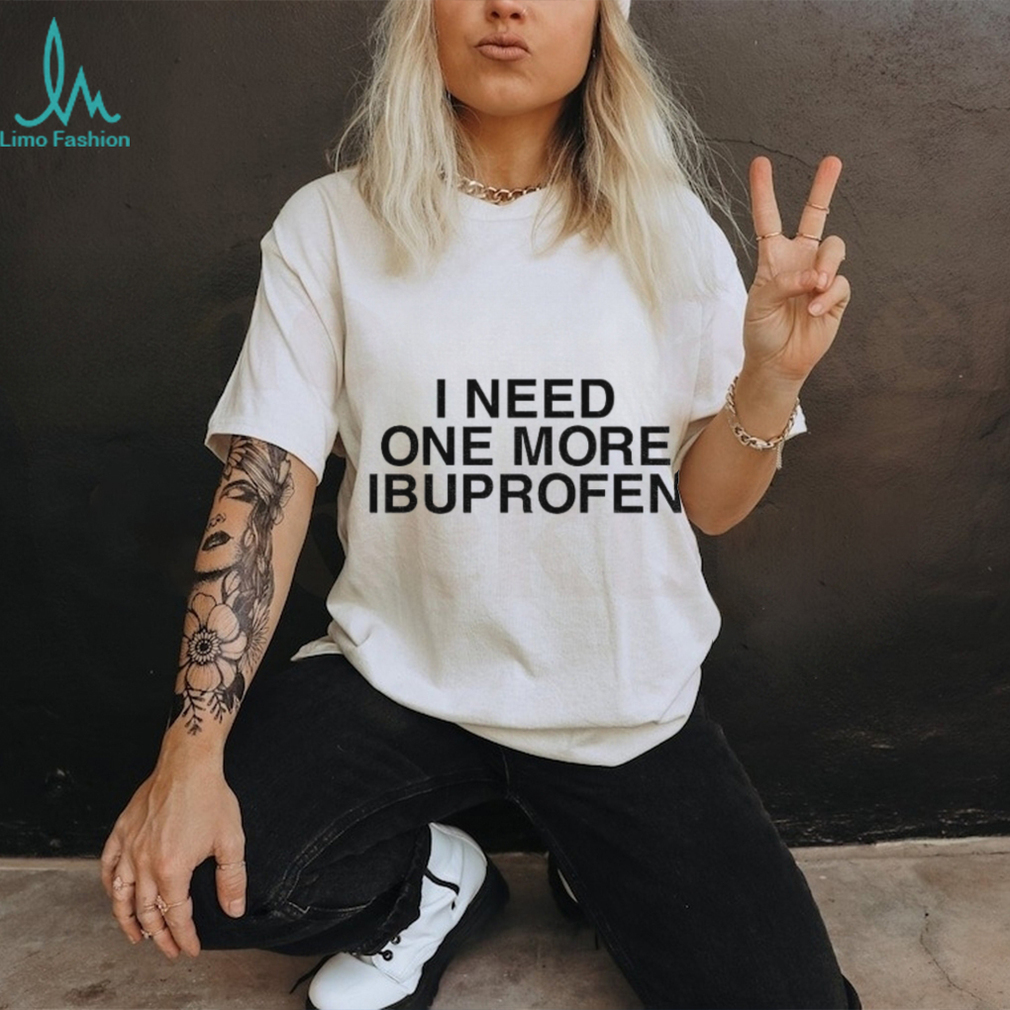 I need one more ibuprofen shirt I need one more ibuprofen shirt