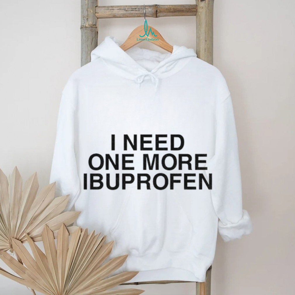 I need one more ibuprofen shirt I need one more ibuprofen shirt