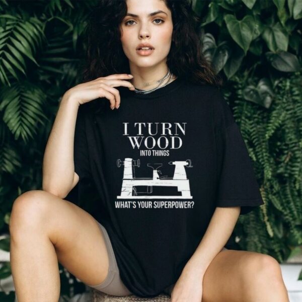I turn wood into things what’s your superpower shirt