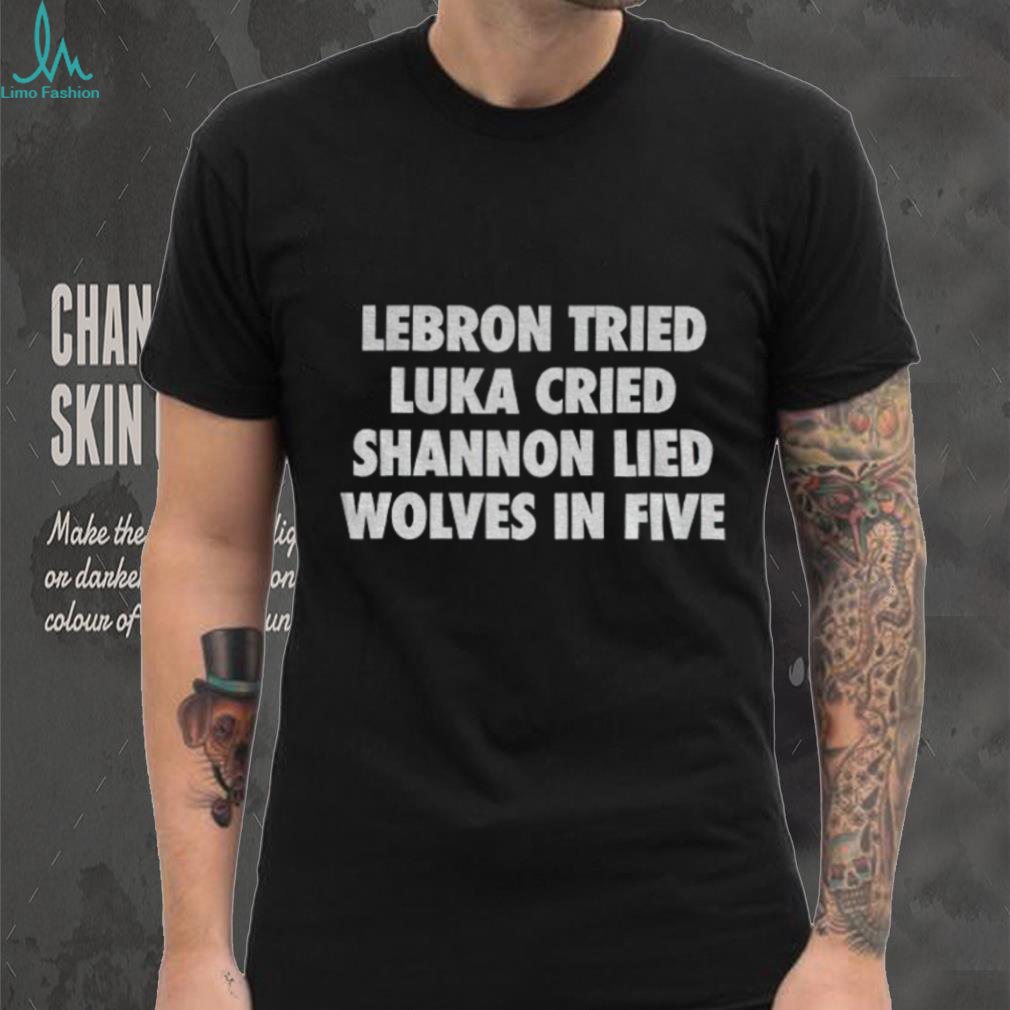 Lebron Tried Luka Cried Shannon Lied Wolves In Five shirt Lebron Tried Luka Cried Shannon Lied Wolves In Five shirt