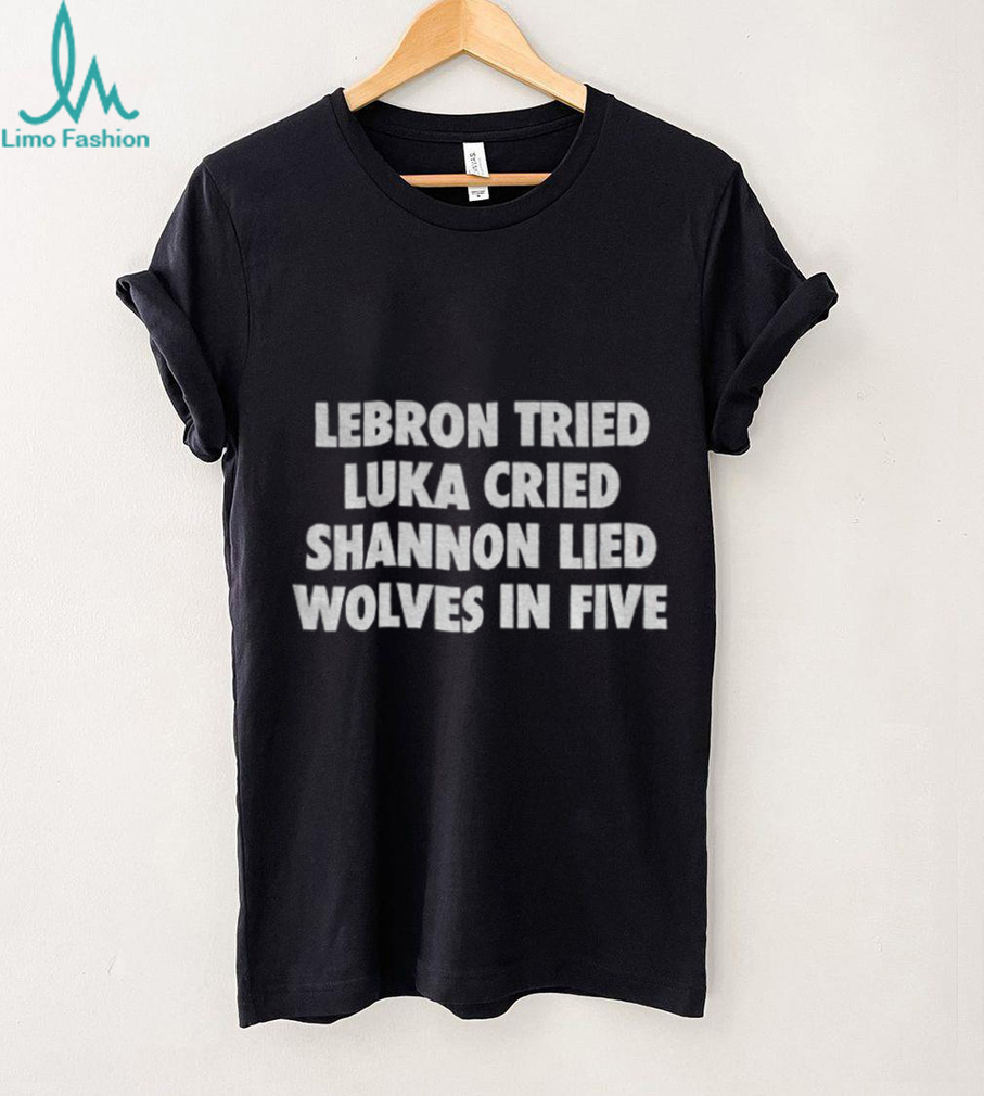Lebron Tried Luka Cried Shannon Lied Wolves In Five shirt Lebron Tried Luka Cried Shannon Lied Wolves In Five shirt