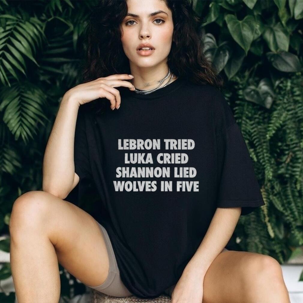 Lebron Tried Luka Cried Shannon Lied Wolves In Five shirt Lebron Tried Luka Cried Shannon Lied Wolves In Five shirt