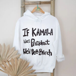 If kamala was president we’d bea brunch shirt
