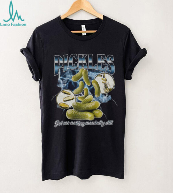Pickles got me acting mentally dill shirt