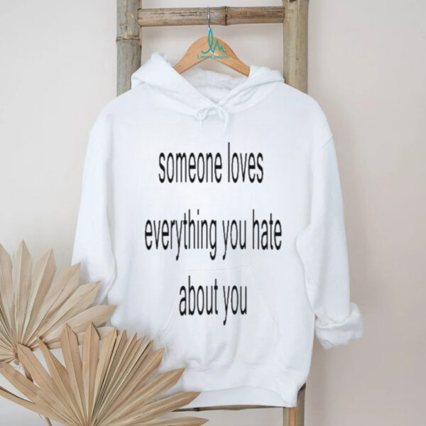 Someone loves everything you hate about you shirt