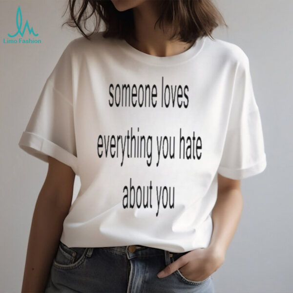 Someone loves everything you hate about you shirt