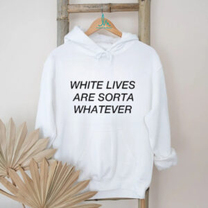 White lives are sorta whatever shirt