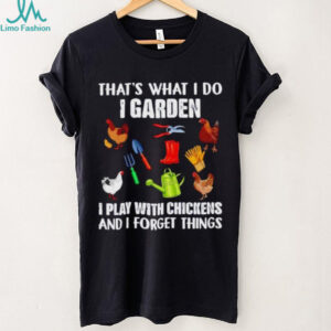 That’s what I do I garden I play with chickens and I forget things shirt