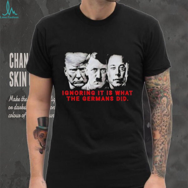 Trump Elon Hitler ignoring it is what the Germans did shirt