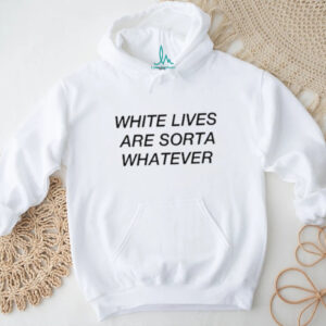 White lives are sorta whatever shirt