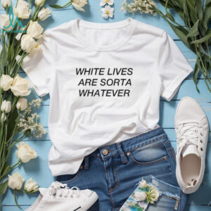White lives are sorta whatever shirt